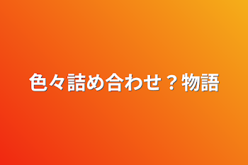 色々詰め合わせ？物語