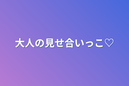 大人の見せ合いっこ♡