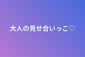 大人の見せ合いっこ♡