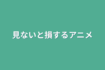 見ないと損するアニメ