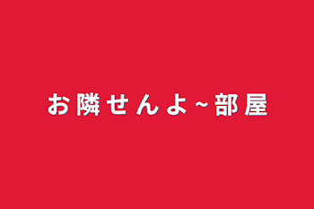 お 隣 せ ん よ ~ 部 屋