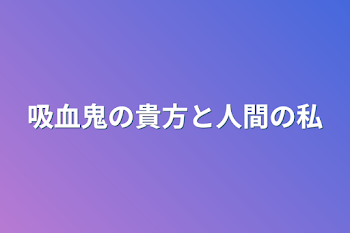 吸血鬼の貴方と人間の私