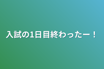 入試の1日目終わったー！