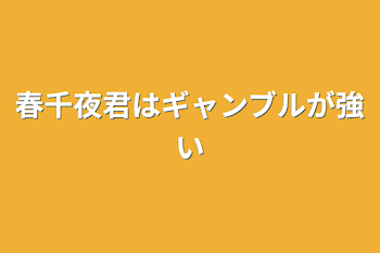 春千夜君はギャンブルが強い