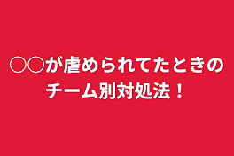 ○○が虐められてたときのチーム別対処法！