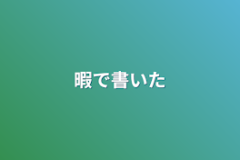 暇で書いた