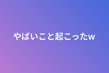 やばいこと起こったw