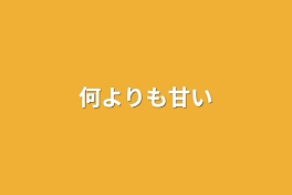 何よりも甘い