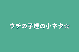 ウチの子達の小ネタ☆