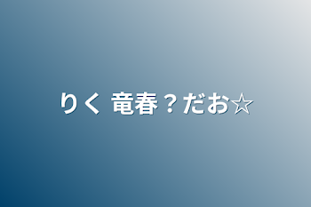 「りく   竜春？だお☆」のメインビジュアル