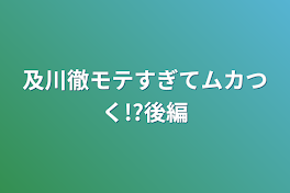 及川徹モテすぎてムカつく!?後編