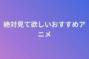 絶対見て欲しいおすすめアニメ