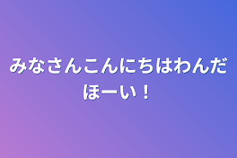 みなさんこんにちはわんだほーい！