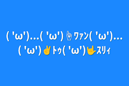 ( 'ω')...( 'ω')☝‪ﾜｧﾝ( 'ω')...( 'ω')✌️ﾄｩ( 'ω')🤟ｽﾘｨ