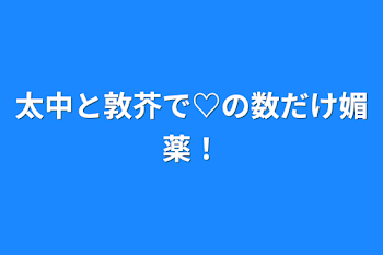 太中と敦芥で♡の数だけ媚薬！