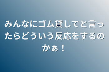 「みんなにゴム貸してと言ったらどういう反応をするのかぁ！」のメインビジュアル