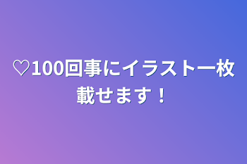 ♡100回事にイラスト一枚載せます！