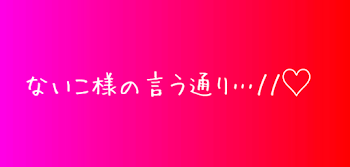 ないこ様の言う通り…//♡