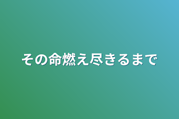 その命燃え尽きるまで