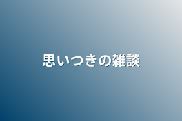 思いつきの雑談(腐あり)