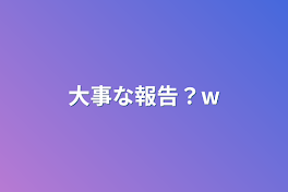 大事な報告？w