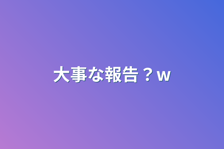 「大事な報告？w」のメインビジュアル