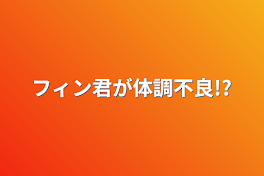 フィン君が体調不良!?