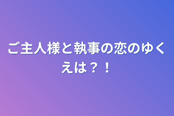 ご主人様と執事の恋のゆくえは？！