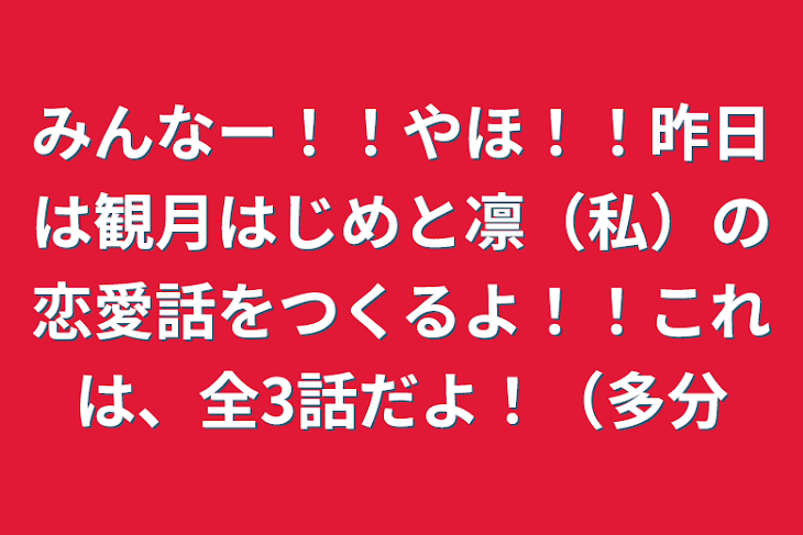 「みんなー！！やほ！！昨日は観月はじめと凛（私）の恋愛話をつくるよ！！これは、全3話だよ！（多分」のメインビジュアル