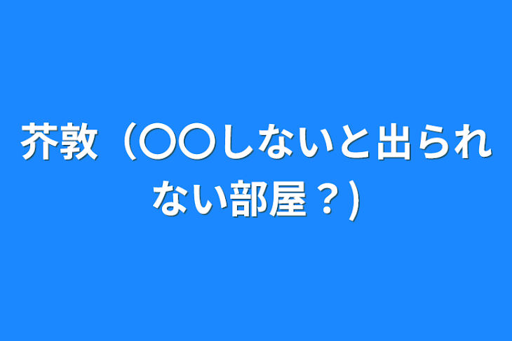 「芥敦（〇〇しないと出られない部屋？)」のメインビジュアル