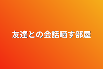 友達との会話晒す部屋