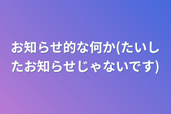 お知らせ的な何か(たいしたお知らせじゃないです)