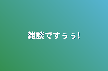 雑談ですぅぅ!