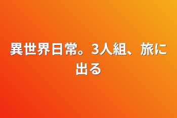 異世界日常。3人組、旅に出る