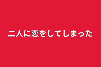 二人に恋をしてしまった