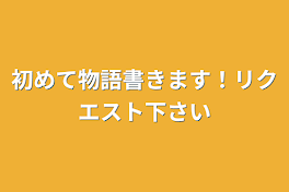 初めて物語書きます！リクエスト下さい