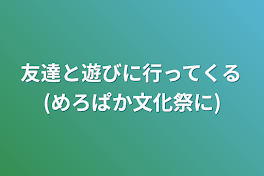 友達と遊びに行ってくる(めろぱか文化祭に)