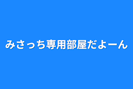 みさっち専用部屋だよーん