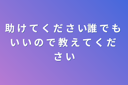 助 け て く だ さ い誰 で も い い の で 教 え て く だ さ い