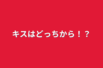 キスはどっちから！？