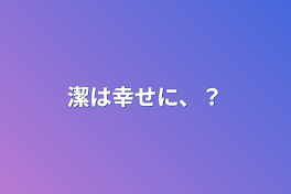 潔は幸せに、？