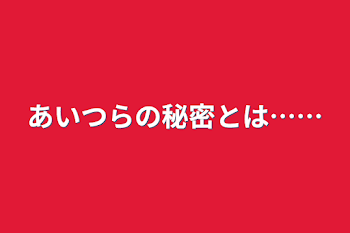 あいつらの秘密とは……