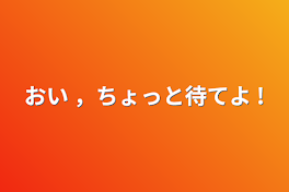 おい ，ちょっと待てよ !