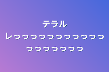 テラルレっっっっっっっっっっっっっっっっっっ