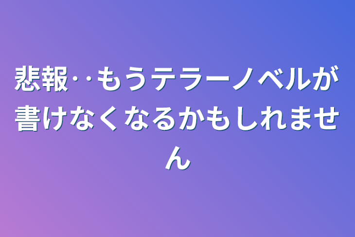 「悲報‥もうテラーノベルが書けなくなるかもしれません」のメインビジュアル