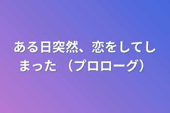 ある日突然、恋をしてしまった （プロローグ）