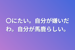 〇にたい。自分が嫌いだわ。自分が馬鹿らしい。