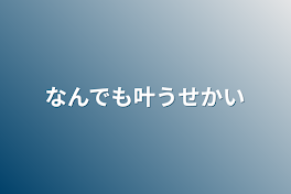 なんでも叶う世界