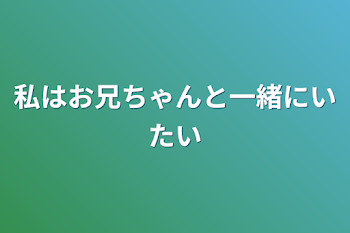 私はお兄ちゃんと一緒にいたい