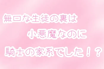 無口な生徒の裏は小悪魔なのに騎士の家系でした！？完結済み